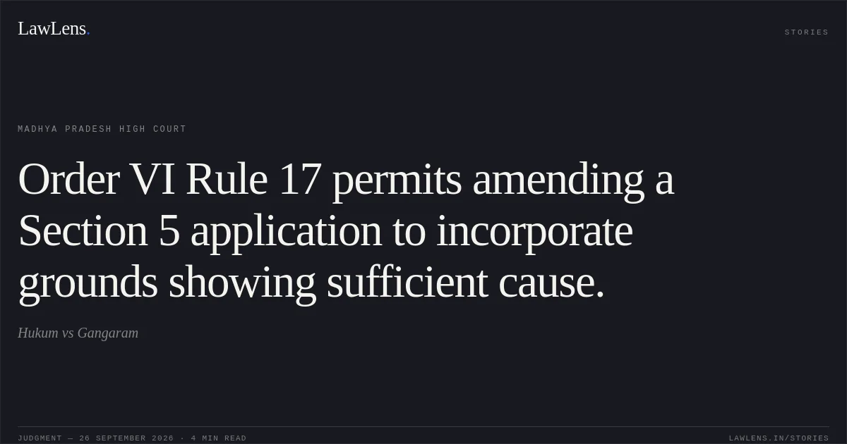 Order VI Rule 17 permits amending a Section 5 application to incorporate grounds showing sufficient cause.. Hukum vs Gangaram. Madhya Pradesh High Court. LawLens