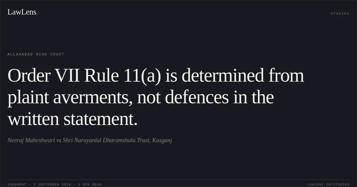 Order VII Rule 11(a) is determined from plaint averments, not defences in the written statement.. Neeraj Maheshwari vs Shri Narayanlal Dharamshala Trust, Kasganj. Allahabad High Court. LawLens
