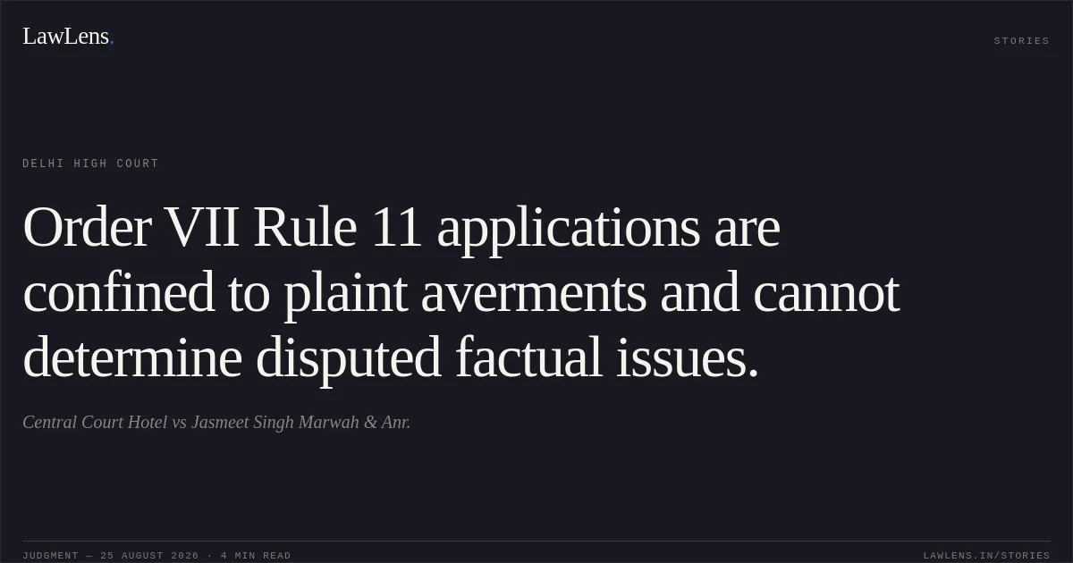 Order VII Rule 11 applications are confined to plaint averments and cannot determine disputed factual issues.. Central Court Hotel vs Jasmeet Singh Marwah & Anr.. Delhi High Court. LawLens