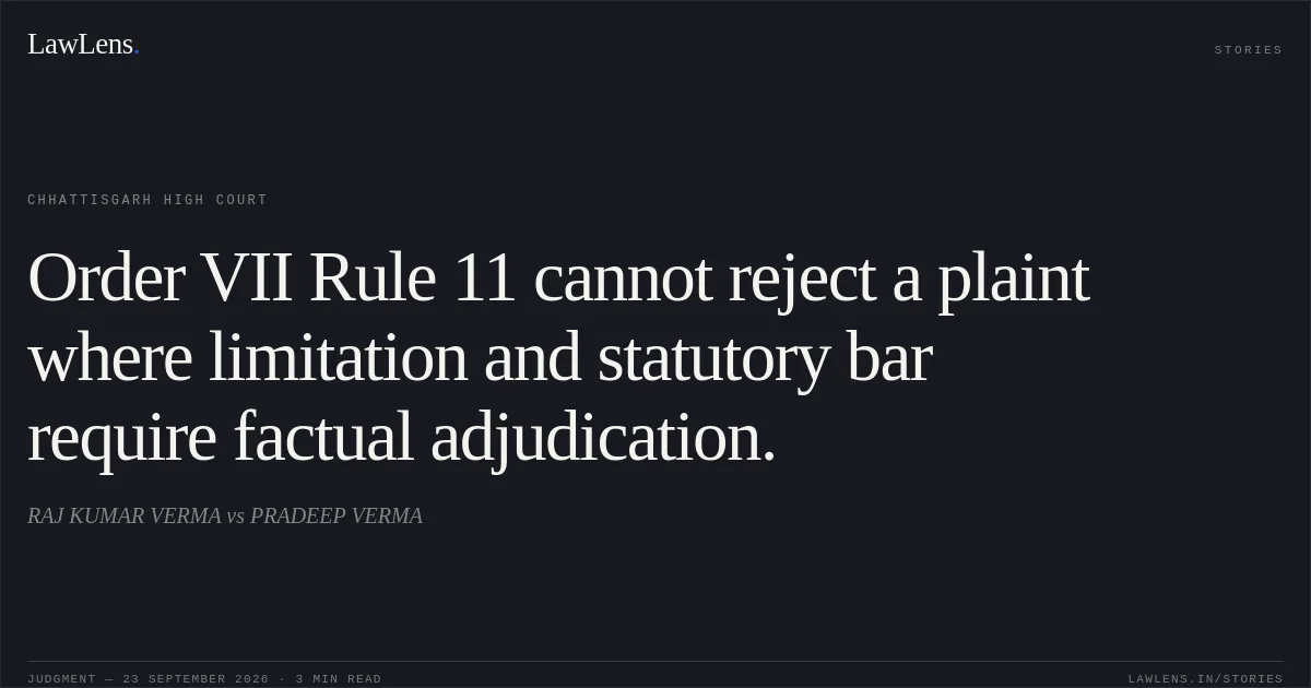 Order VII Rule 11 cannot reject a plaint where limitation and statutory bar require factual adjudication.. RAJ KUMAR VERMA vs PRADEEP VERMA. Chhattisgarh High Court. LawLens