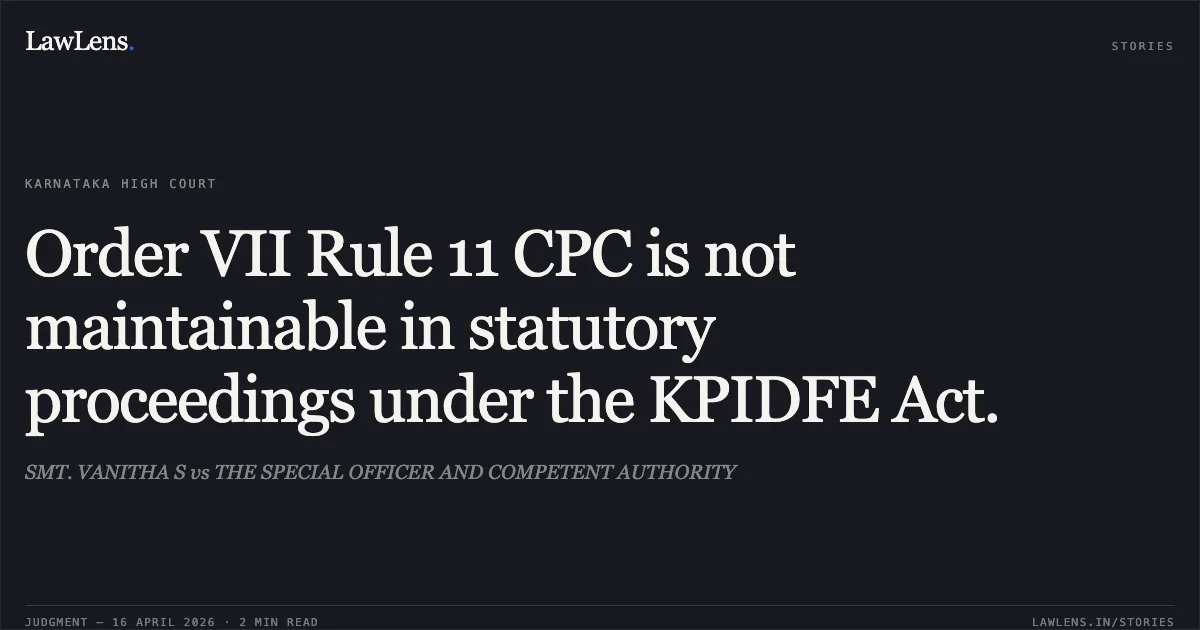 Order VII Rule 11 CPC is not maintainable in statutory proceedings under the KPIDFE Act.. SMT. VANITHA S vs THE SPECIAL OFFICER AND COMPETENT AUTHORITY. Karnataka High Court. LawLens