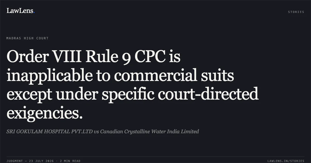Order VIII Rule 9 CPC is inapplicable to commercial suits except under specific court-directed exigencies.. SRI GOKULAM HOSPITAL PVT.LTD vs Canadian Crystalline Water India Limited. Madras High Court. LawLens