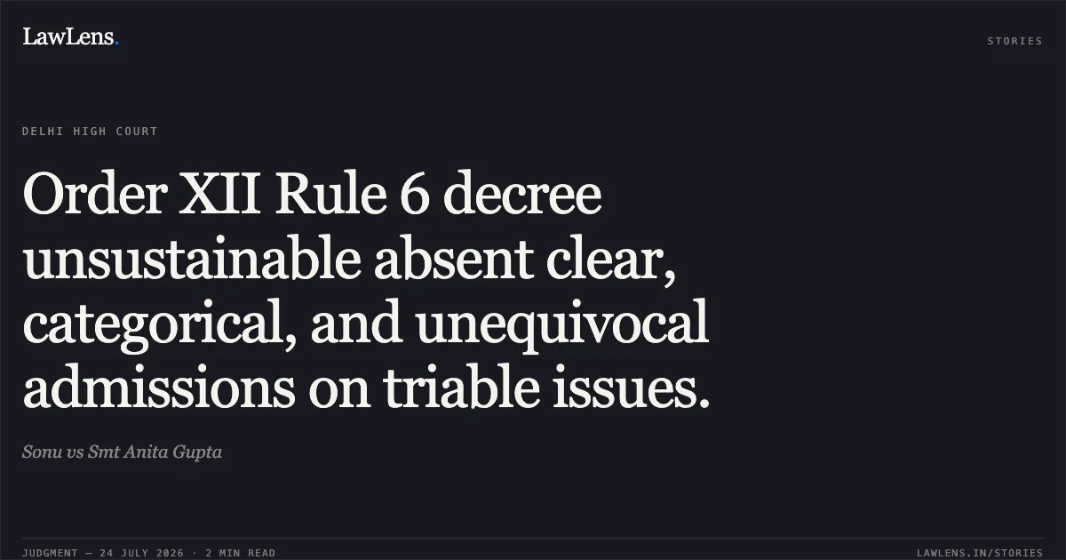 Order XII Rule 6 decree unsustainable absent clear, categorical, and unequivocal admissions on triable issues.. Sonu vs Smt Anita Gupta. Delhi High Court. LawLens