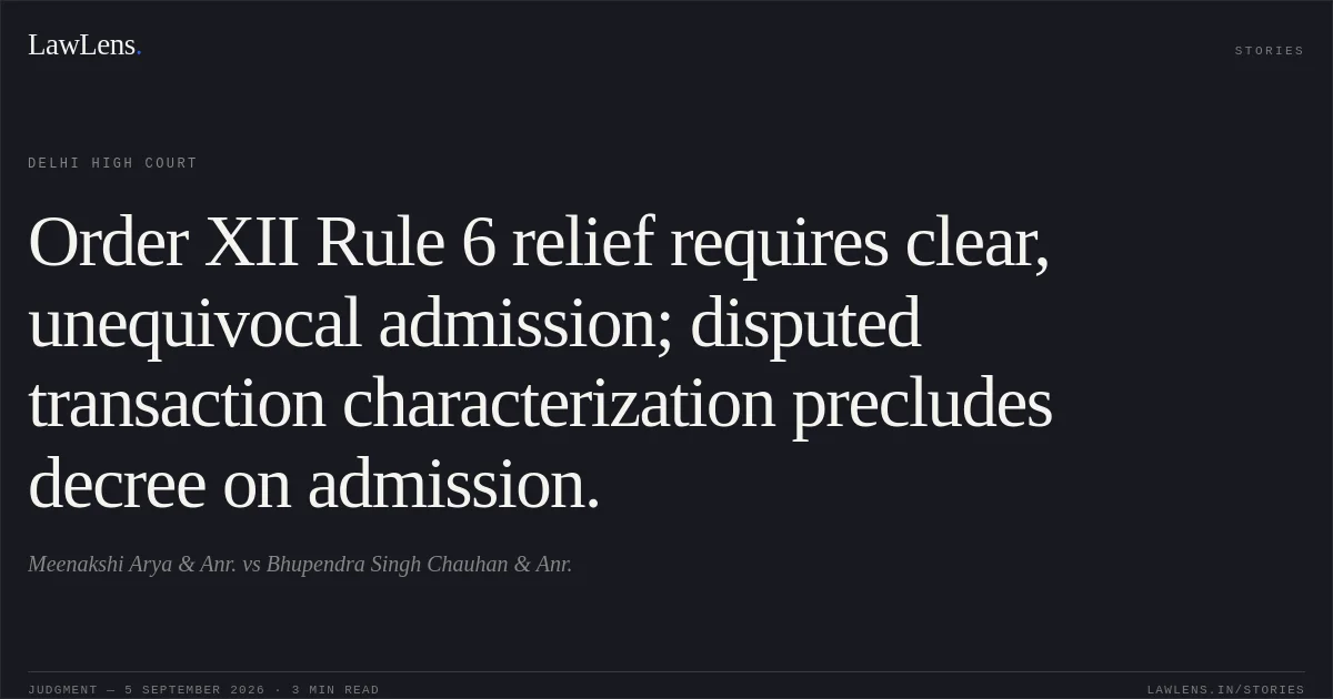 Order XII Rule 6 relief requires clear, unequivocal admission; disputed transaction characterization precludes decree on admission.. Meenakshi Arya & Anr. vs Bhupendra Singh Chauhan & Anr.. Delhi High Court. LawLens