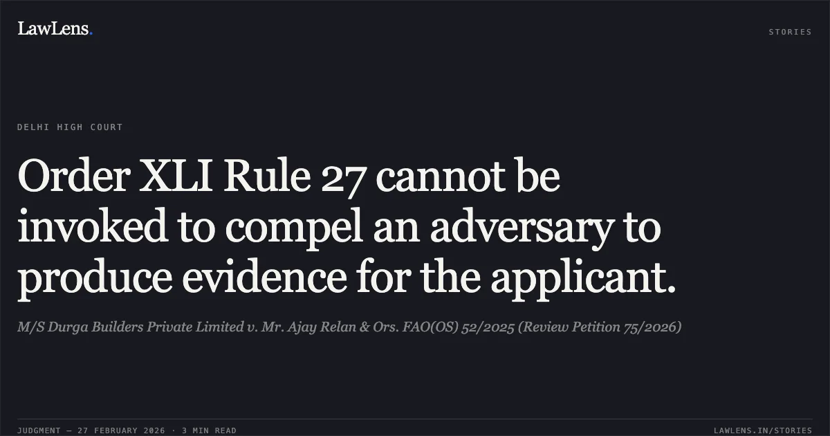 Order XLI Rule 27 cannot be invoked to compel an adversary to produce evidence for the applicant.. M/S Durga Builders Private Limited v. Mr. Ajay Relan & Ors. FAO(OS) 52/2025 (Review Petition 75/2026). Delhi High Court. LawLens