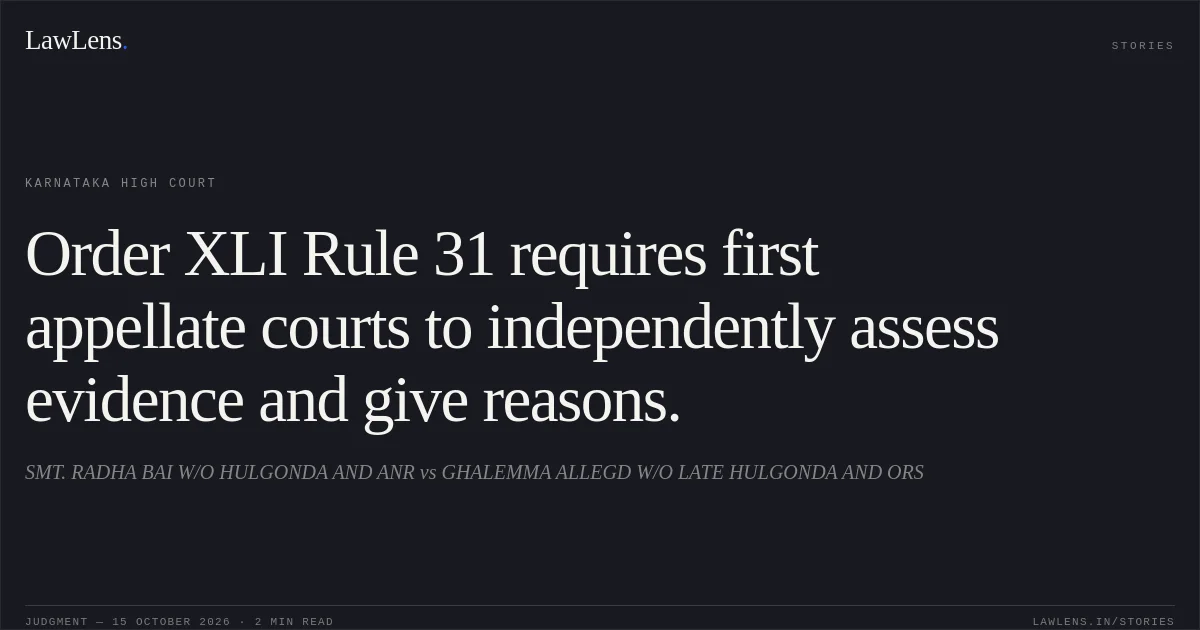 Order XLI Rule 31 requires first appellate courts to independently assess evidence and give reasons.. SMT. RADHA BAI W/O HULGONDA  AND  ANR vs GHALEMMA ALLEGD W/O LATE HULGONDA  AND  ORS. Karnataka High Court. LawLens