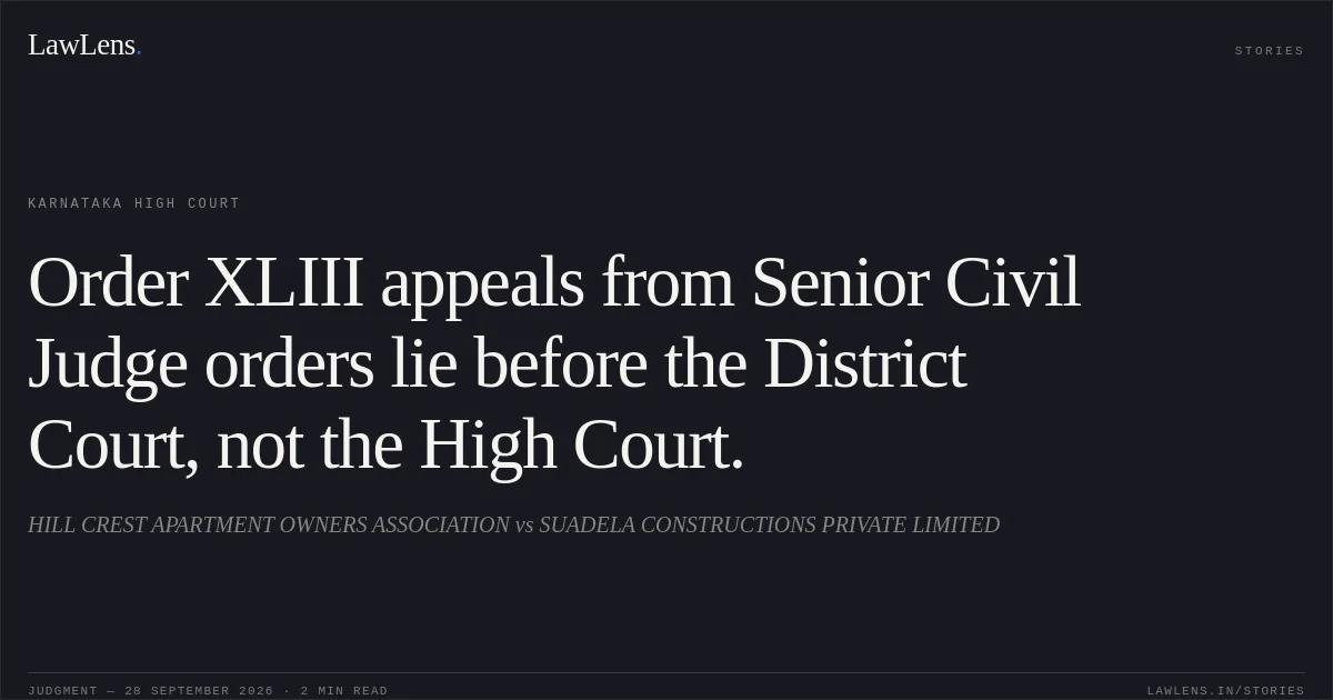 Order XLIII appeals from Senior Civil Judge orders lie before the District Court, not the High Court.. HILL CREST APARTMENT OWNERS ASSOCIATION vs SUADELA CONSTRUCTIONS PRIVATE LIMITED. Karnataka High Court. LawLens