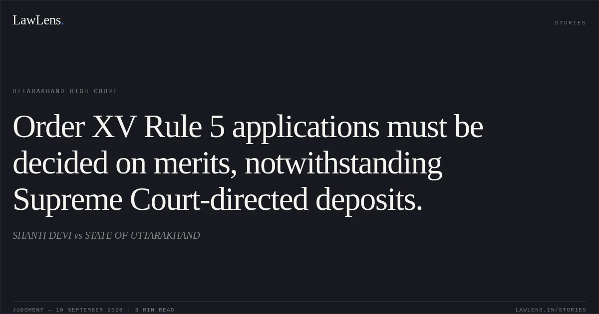 Order XV Rule 5 applications must be decided on merits, notwithstanding Supreme Court-directed deposits.. SHANTI DEVI vs STATE OF UTTARAKHAND. Uttarakhand High Court. LawLens