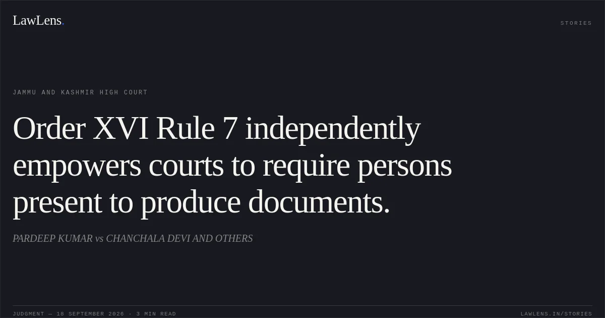 Order XVI Rule 7 independently empowers courts to require persons present to produce documents.. PARDEEP KUMAR vs CHANCHALA DEVI AND OTHERS. Jammu and Kashmir High Court. LawLens
