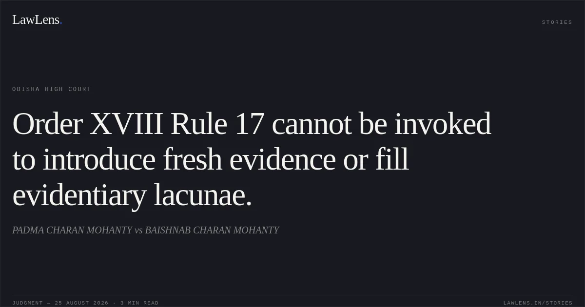 Order XVIII Rule 17 cannot be invoked to introduce fresh evidence or fill evidentiary lacunae.. PADMA CHARAN MOHANTY vs BAISHNAB CHARAN MOHANTY. Odisha High Court. LawLens