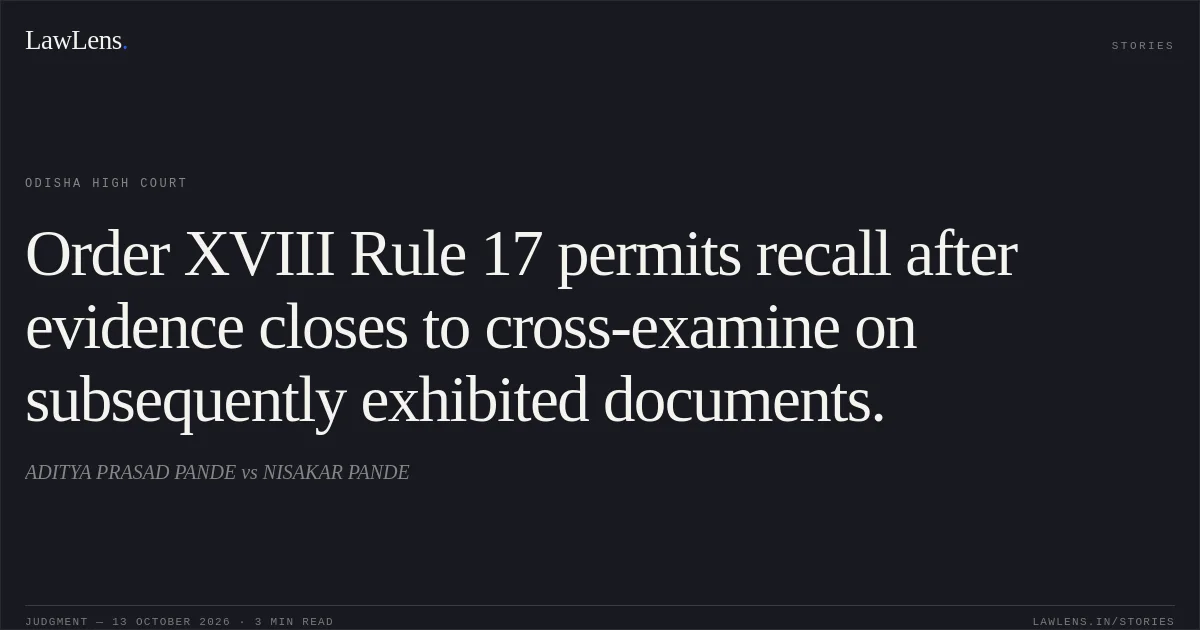 Order XVIII Rule 17 permits recall after evidence closes to cross-examine on subsequently exhibited documents.. ADITYA PRASAD PANDE vs NISAKAR PANDE. Odisha High Court. LawLens