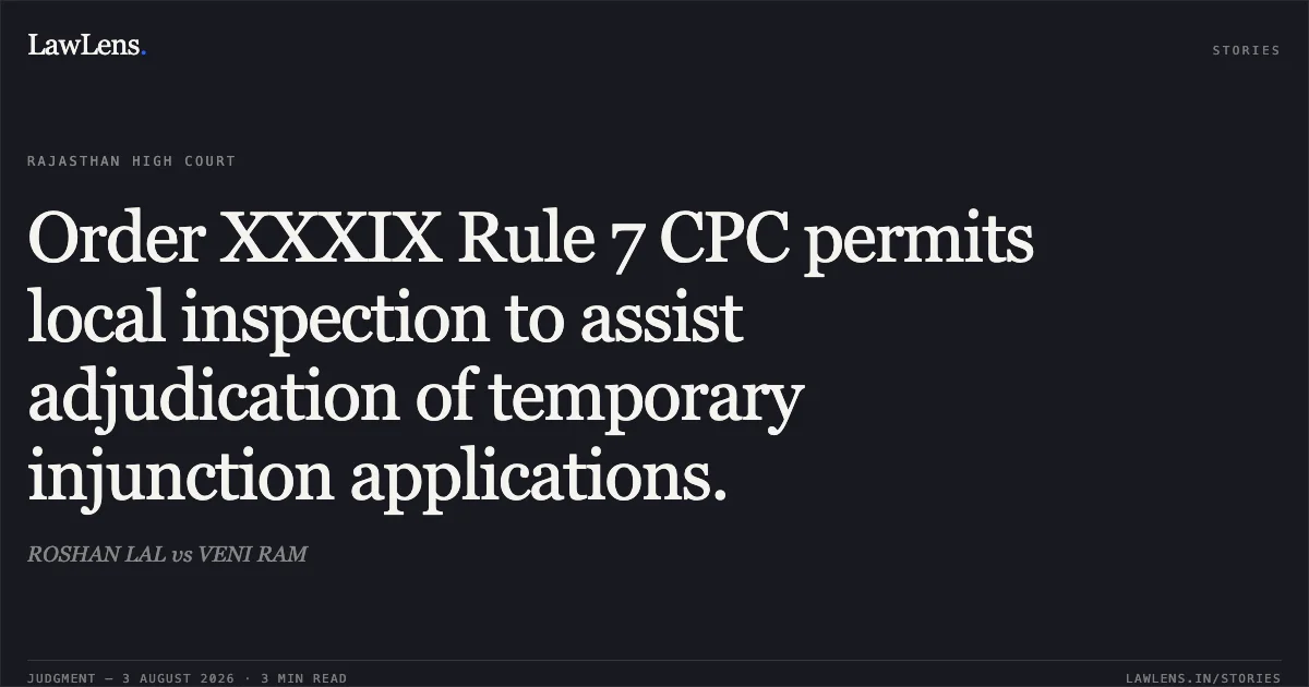 Order XXXIX Rule 7 CPC permits local inspection to assist adjudication of temporary injunction applications.. ROSHAN LAL vs VENI RAM. Rajasthan High Court. LawLens