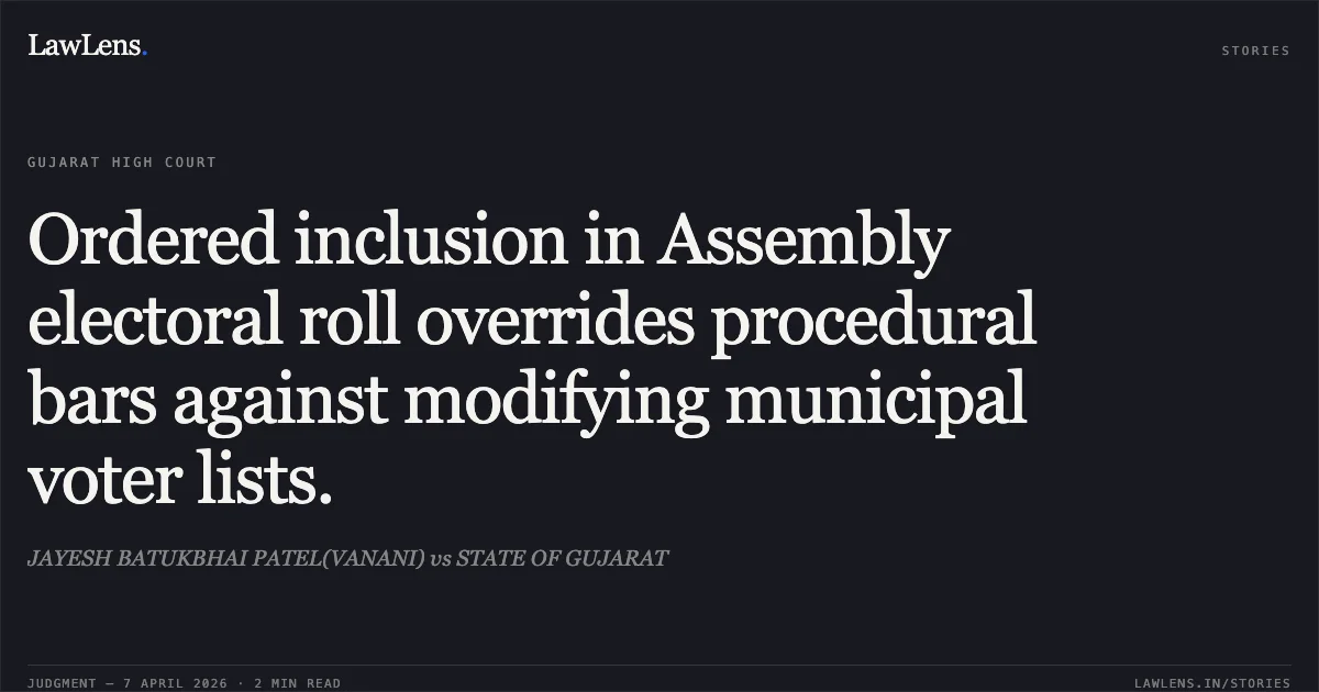 Ordered inclusion in Assembly electoral roll overrides procedural bars against modifying municipal voter lists.. JAYESH BATUKBHAI PATEL(VANANI) vs STATE OF GUJARAT. Gujarat High Court. LawLens