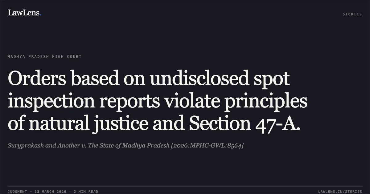 Orders based on undisclosed spot inspection reports violate principles of natural justice and Section 47-A.. Suryprakash and Another v. The State of Madhya Pradesh [2026:MPHC-GWL:8564]. Madhya Pradesh High Court. LawLens