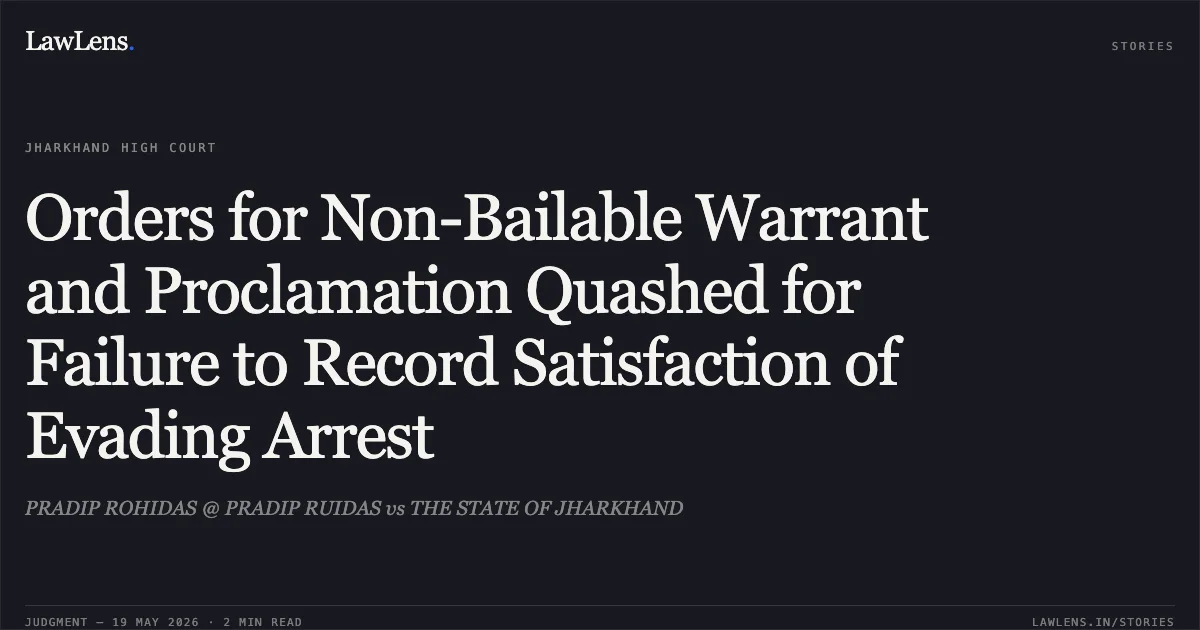 Orders for Non-Bailable Warrant and Proclamation Quashed for Failure to Record Satisfaction of Evading Arrest. PRADIP ROHIDAS @ PRADIP RUIDAS vs THE STATE OF JHARKHAND. Jharkhand High Court. LawLens