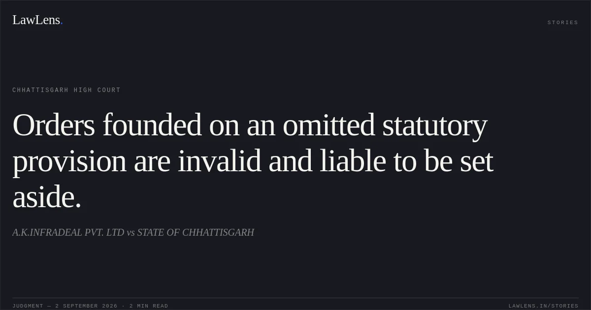 Orders founded on an omitted statutory provision are invalid and liable to be set aside.. A.K.INFRADEAL PVT. LTD vs STATE OF CHHATTISGARH. Chhattisgarh High Court. LawLens