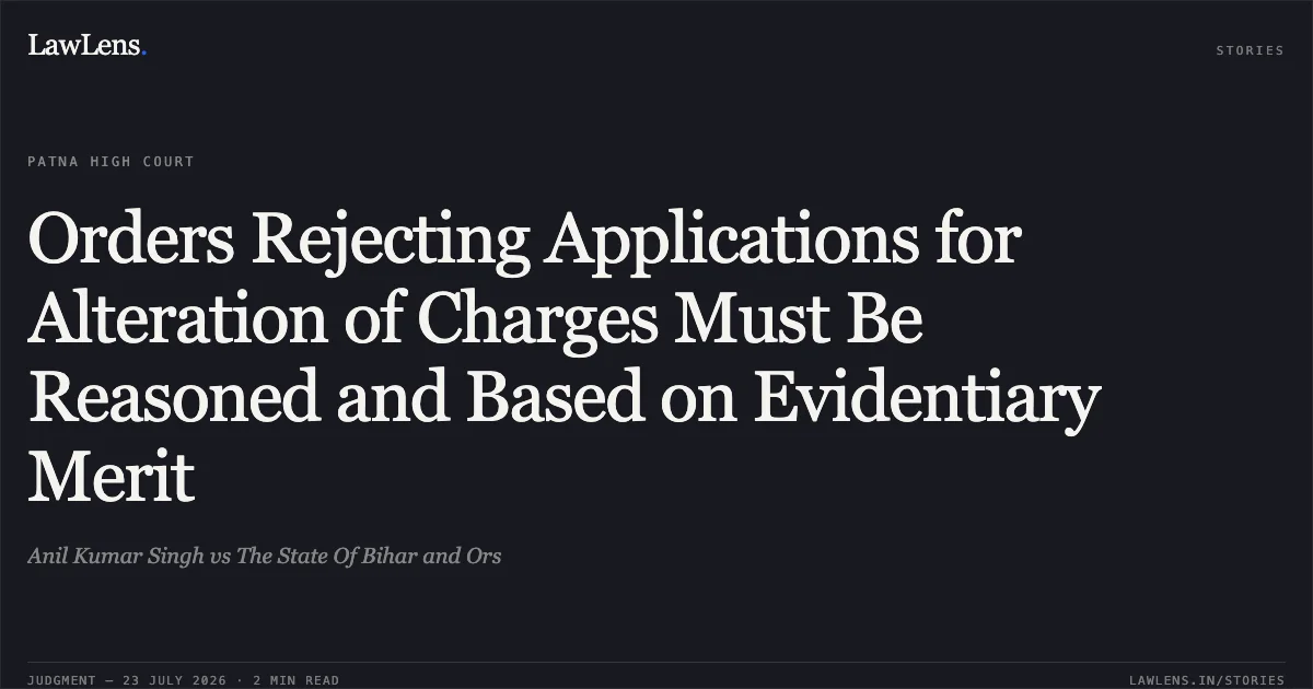 Orders Rejecting Applications for Alteration of Charges Must Be Reasoned and Based on Evidentiary Merit. Anil Kumar Singh vs The State Of Bihar and Ors. Patna High Court. LawLens