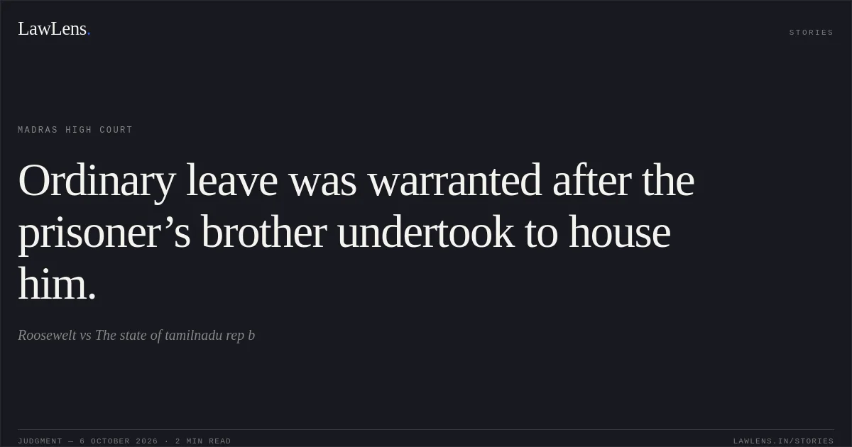 Ordinary leave was warranted after the prisoner’s brother undertook to house him.. Roosewelt vs The state of tamilnadu rep b. Madras High Court. LawLens