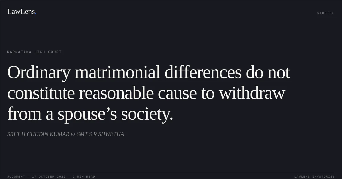 Ordinary matrimonial differences do not constitute reasonable cause to withdraw from a spouse’s society.. SRI T H CHETAN KUMAR vs SMT S R SHWETHA. Karnataka High Court. LawLens