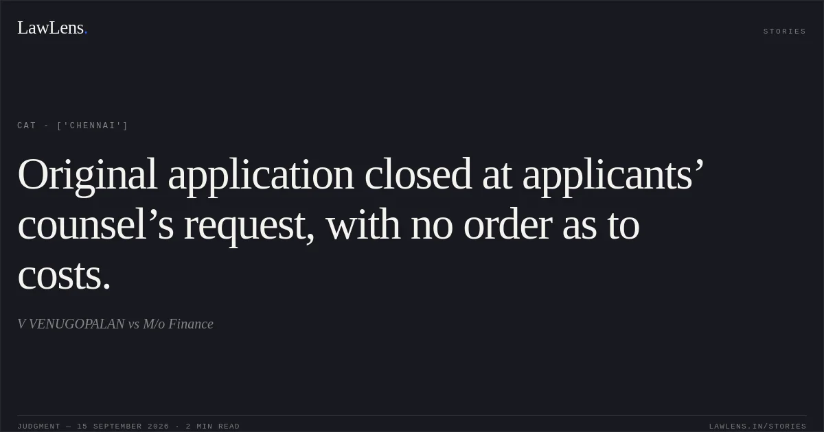 Original application closed at applicants’ counsel’s request, with no order as to costs.. V VENUGOPALAN vs M/o Finance. CAT - ['Chennai']. LawLens