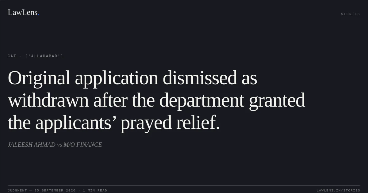 Original application dismissed as withdrawn after the department granted the applicants’ prayed relief.. JALEESH AHMAD vs M/O FINANCE. CAT - ['Allahabad']. LawLens