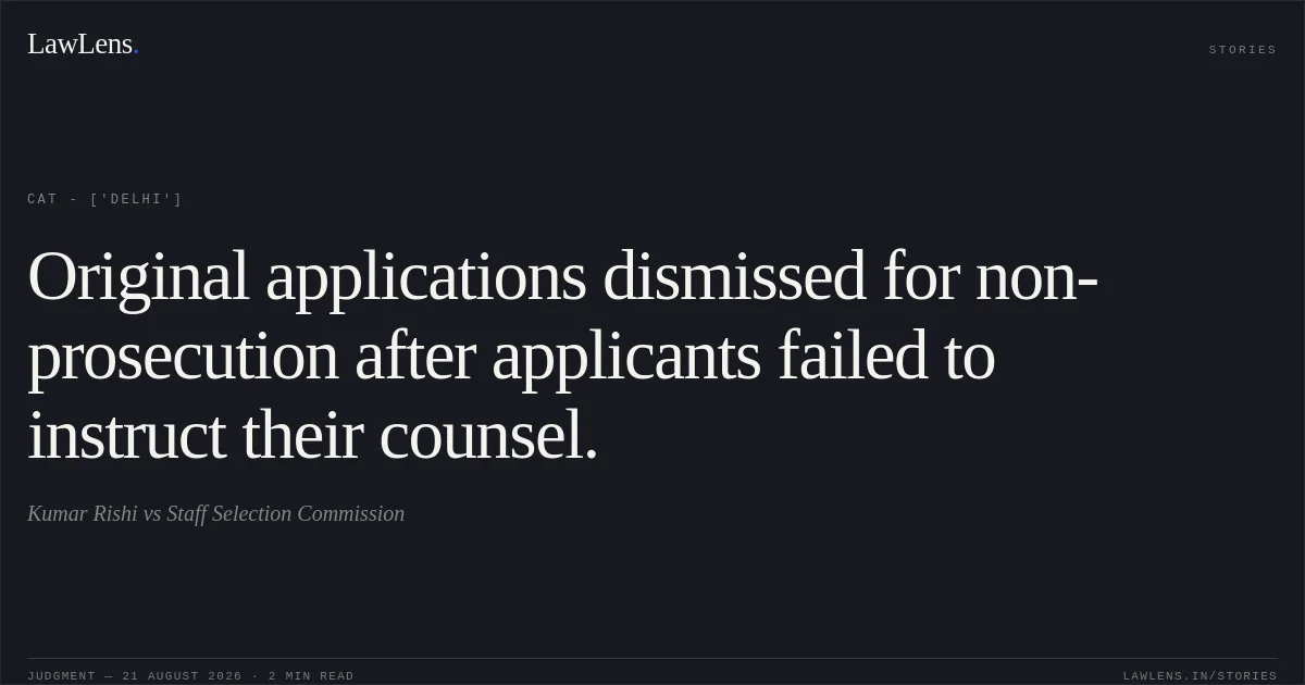 Original applications dismissed for non-prosecution after applicants failed to instruct their counsel.. Kumar Rishi vs Staff Selection Commission. CAT - ['Delhi']. LawLens