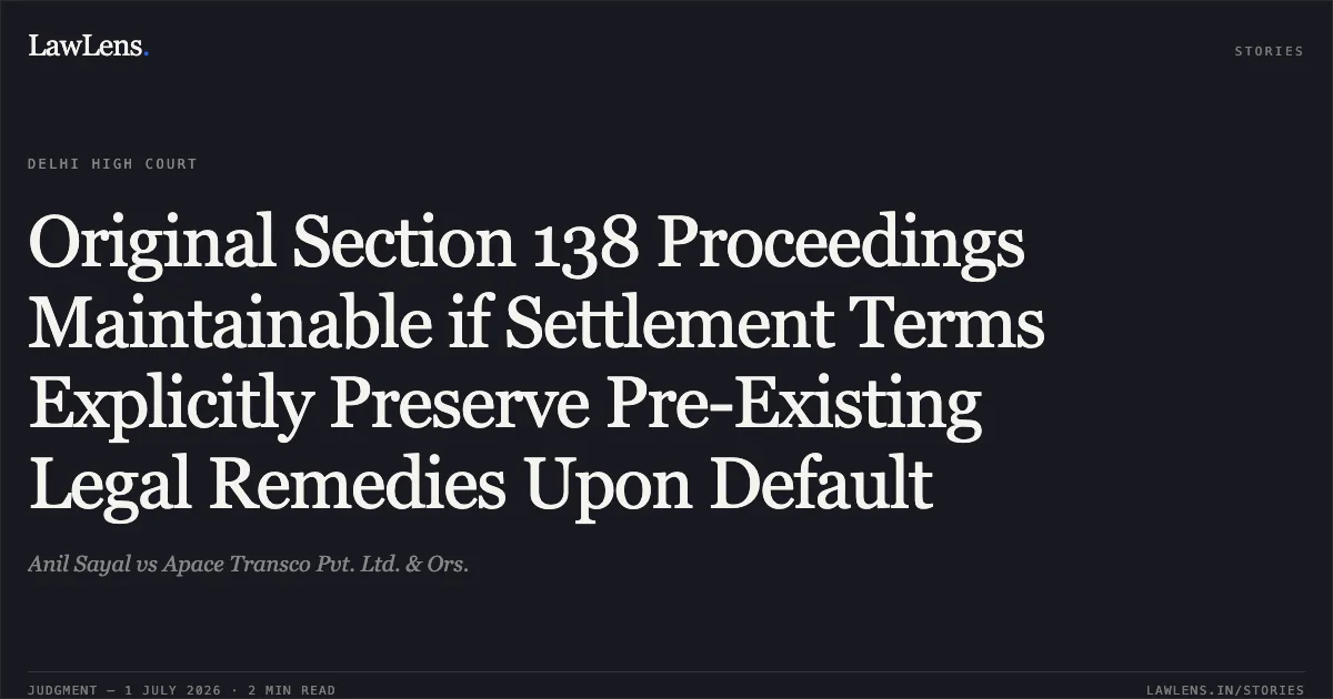 Original Section 138 Proceedings Maintainable if Settlement Terms Explicitly Preserve Pre-Existing Legal Remedies Upon Default. Anil Sayal vs Apace Transco Pvt. Ltd. & Ors.. Delhi High Court. LawLens