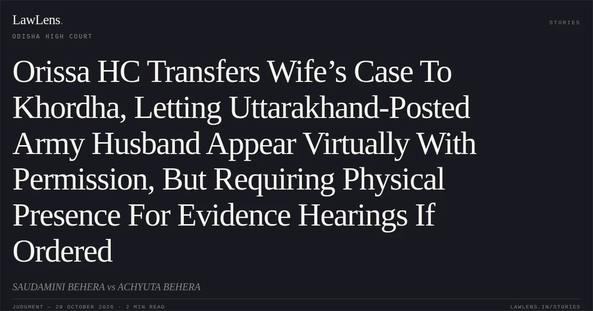 Orissa HC Transfers Wife’s Case To Khordha, Letting Uttarakhand-Posted Army Husband Appear Virtually With Permission, But Requiring Physical Presence For Evidence Hearings If Ordered. SAUDAMINI BEHERA vs ACHYUTA BEHERA. Odisha High Court. LawLens