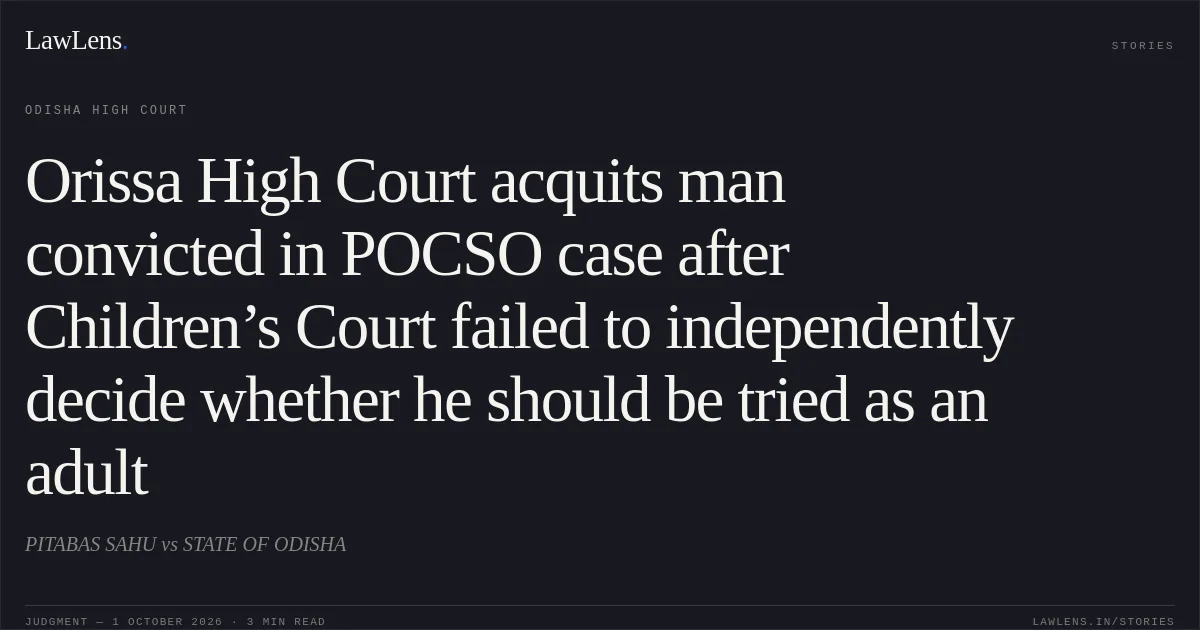 Orissa High Court acquits man convicted in POCSO case after Children’s Court failed to independently decide whether he should be tried as an adult. PITABAS SAHU vs STATE OF ODISHA. Odisha High Court. LawLens