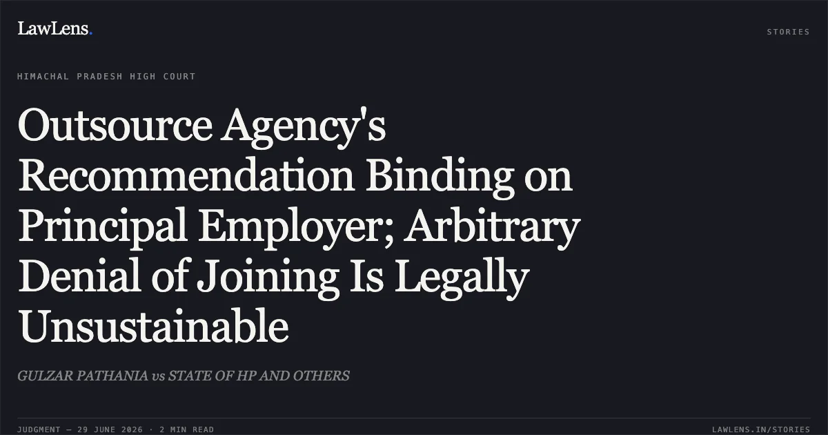 Outsource Agency's Recommendation Binding on Principal Employer; Arbitrary Denial of Joining Is Legally Unsustainable. GULZAR PATHANIA vs STATE OF HP AND OTHERS. High Court of Himachal Pradesh. LawLens