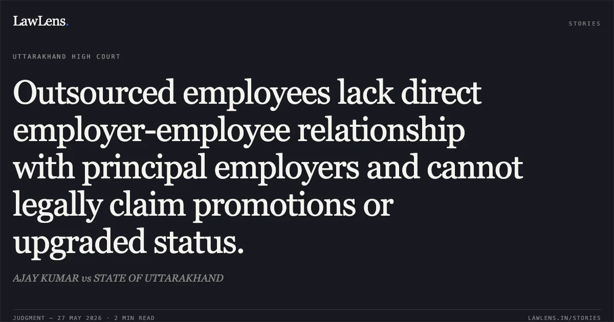 Outsourced employees lack direct employer-employee relationship with principal employers and cannot legally claim promotions or upgraded status.. AJAY KUMAR vs STATE OF UTTARAKHAND. Uttarakhand High Court. LawLens