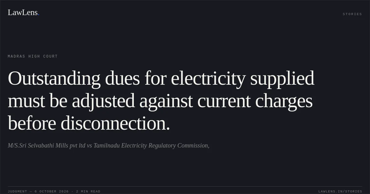 Outstanding dues for electricity supplied must be adjusted against current charges before disconnection.. M/S.Sri Selvabathi Mills pvt ltd vs Tamilnadu Electricity Regulatory Commission,. Madras High Court. LawLens
