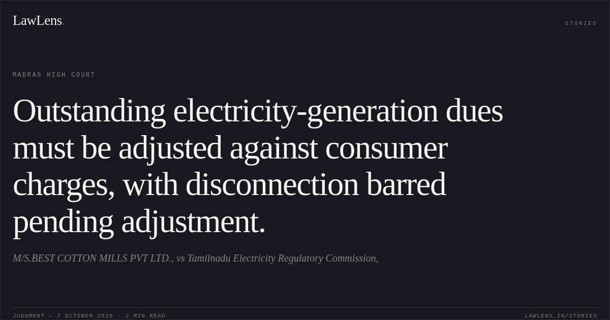 Outstanding electricity-generation dues must be adjusted against consumer charges, with disconnection barred pending adjustment.. M/S.BEST COTTON MILLS PVT LTD., vs Tamilnadu Electricity Regulatory Commission,. Madras High Court. LawLens