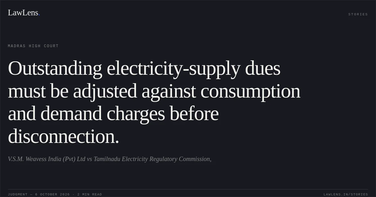 Outstanding electricity-supply dues must be adjusted against consumption and demand charges before disconnection.. V.S.M. Weavess India (Pvt) Ltd vs Tamilnadu Electricity Regulatory Commission,. Madras High Court. LawLens