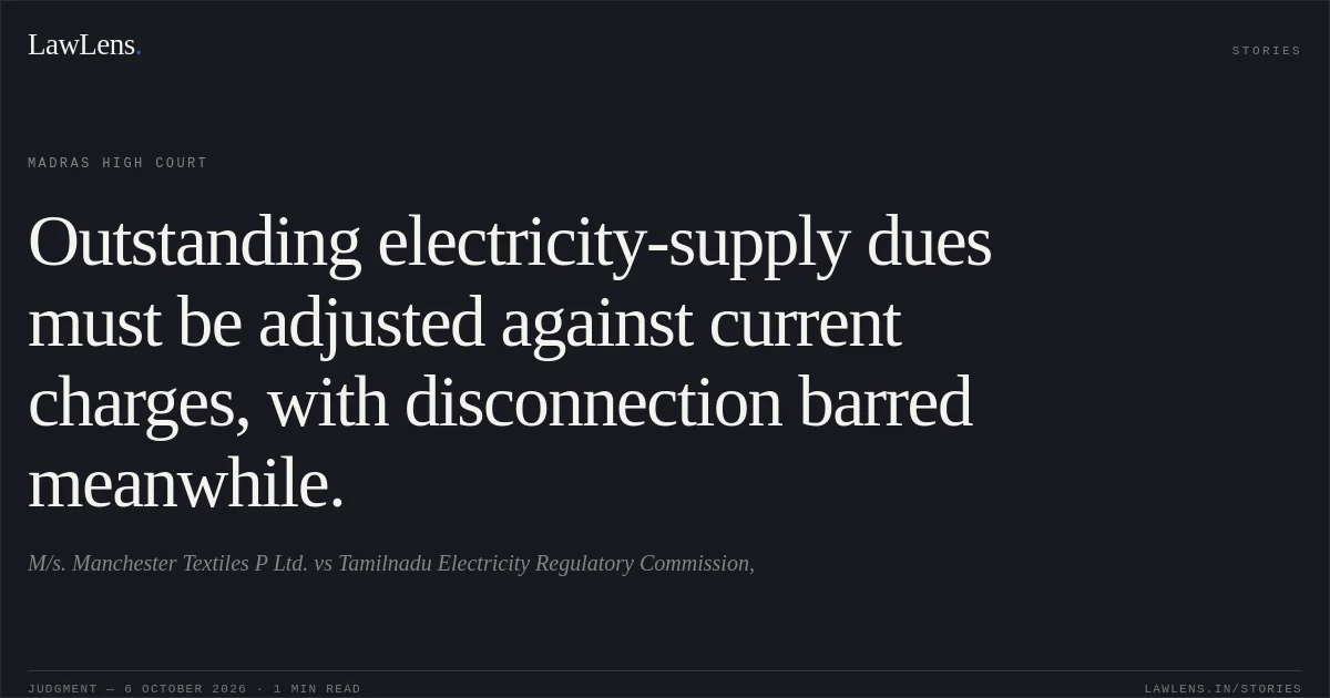 Outstanding electricity-supply dues must be adjusted against current charges, with disconnection barred meanwhile.. M/s. Manchester Textiles P Ltd. vs Tamilnadu Electricity Regulatory Commission,. Madras High Court. LawLens