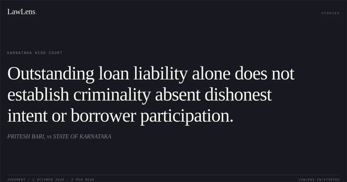 Outstanding loan liability alone does not establish criminality absent dishonest intent or borrower participation.. PRITESH BARI, vs STATE OF KARNATAKA. Karnataka High Court. LawLens
