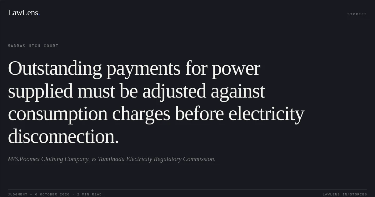 Outstanding payments for power supplied must be adjusted against consumption charges before electricity disconnection.. M/S.Poomex Clothing Company, vs Tamilnadu Electricity Regulatory Commission,. Madras High Court. LawLens