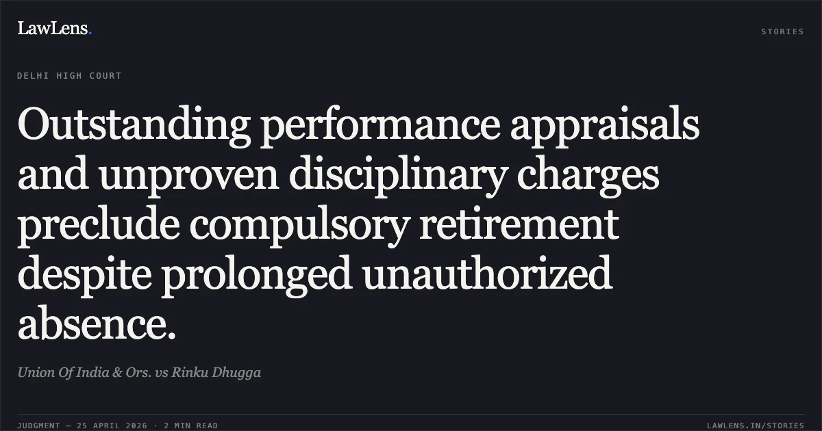 Outstanding performance appraisals and unproven disciplinary charges preclude compulsory retirement despite prolonged unauthorized absence.. Union Of India & Ors. vs Rinku Dhugga. Delhi High Court. LawLens
