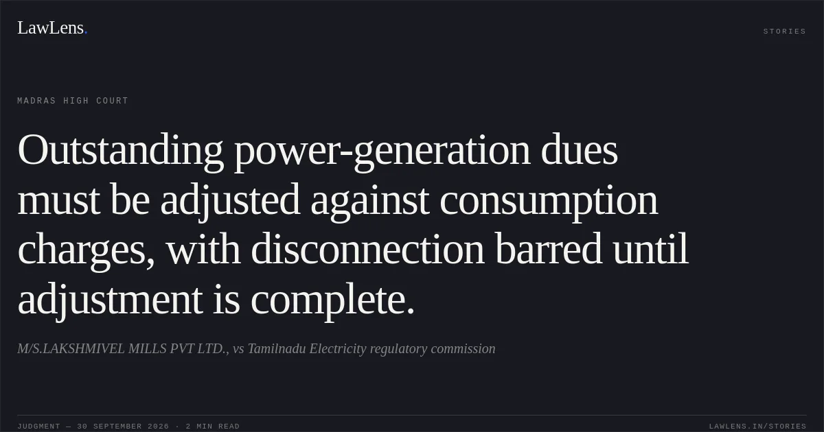 Outstanding power-generation dues must be adjusted against consumption charges, with disconnection barred until adjustment is complete.. M/S.LAKSHMIVEL MILLS PVT LTD., vs Tamilnadu Electricity regulatory commission. Madras High Court. LawLens