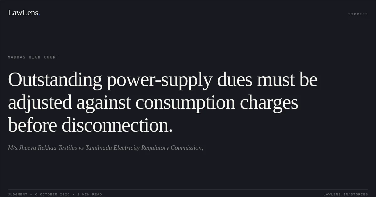 Outstanding power-supply dues must be adjusted against consumption charges before disconnection.. M/s.Jheeva Rekhaa Textiles vs Tamilnadu Electricity Regulatory Commission,. Madras High Court. LawLens
