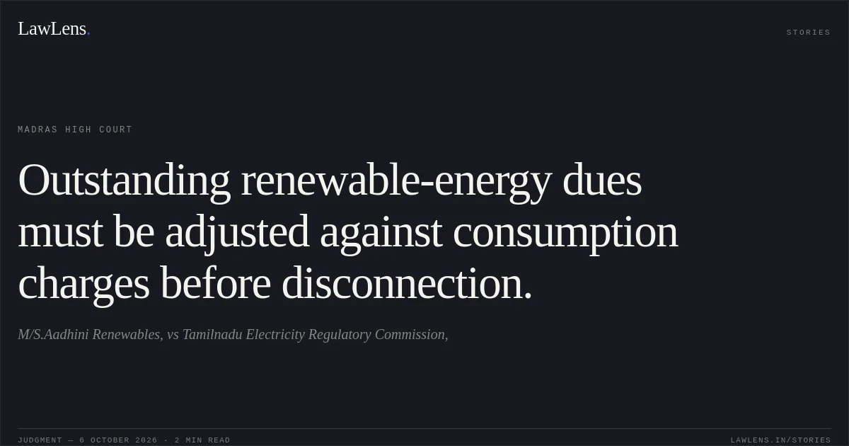 Outstanding renewable-energy dues must be adjusted against consumption charges before disconnection.. M/S.Aadhini Renewables, vs Tamilnadu Electricity Regulatory Commission,. Madras High Court. LawLens