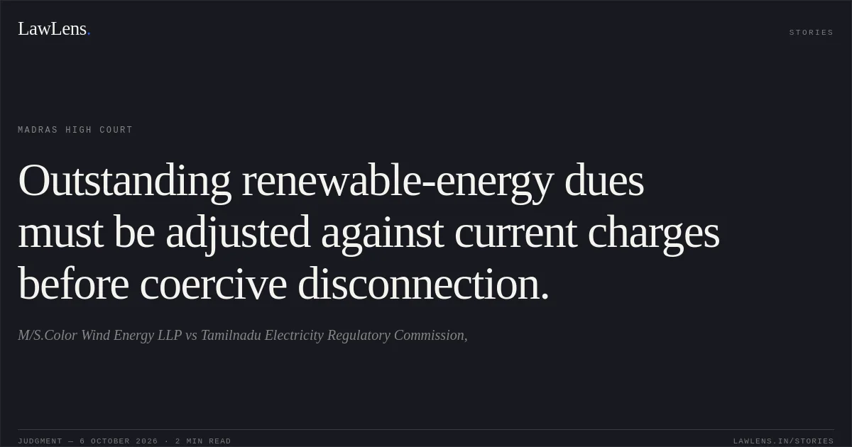Outstanding renewable-energy dues must be adjusted against current charges before coercive disconnection.. M/S.Color Wind Energy LLP vs Tamilnadu Electricity Regulatory Commission,. Madras High Court. LawLens