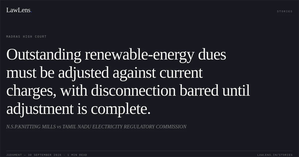 Outstanding renewable-energy dues must be adjusted against current charges, with disconnection barred until adjustment is complete.. N.S.P.KNITTING MILLS vs TAMIL NADU ELECTRICITY REGULATORY COMMISSION. Madras High Court. LawLens