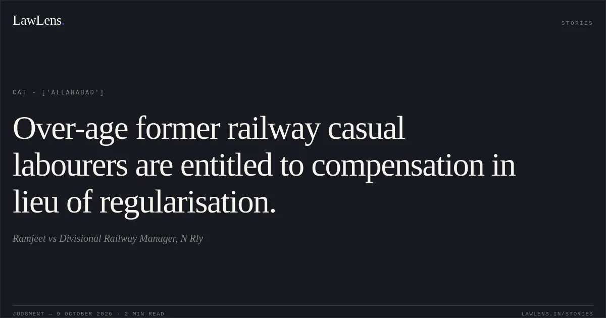 Over-age former railway casual labourers are entitled to compensation in lieu of regularisation.. Ramjeet vs Divisional Railway Manager, N Rly. CAT - ['Allahabad']. LawLens