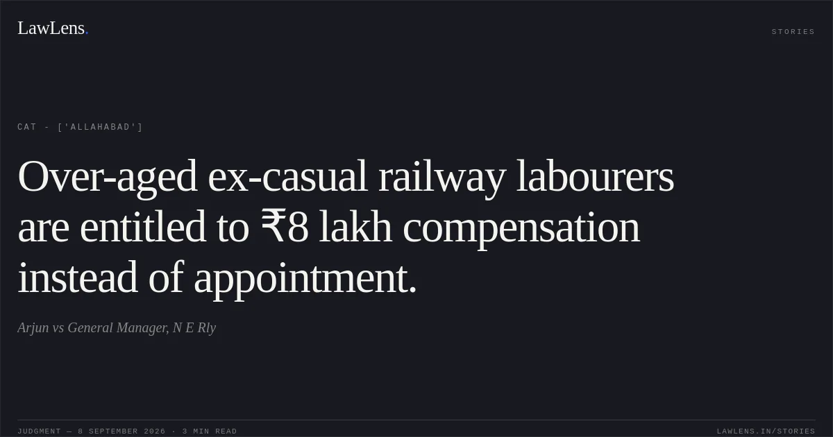 Over-aged ex-casual railway labourers are entitled to ₹8 lakh compensation instead of appointment.. Arjun vs General Manager, N E Rly. CAT - ['Allahabad']. LawLens
