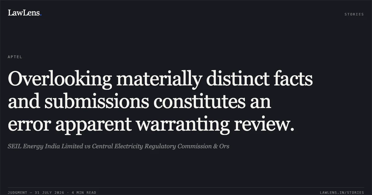 Overlooking materially distinct facts and submissions constitutes an error apparent warranting review.. SEIL Energy India Limited vs Central Electricity Regulatory Commission & Ors. Appellate Tribunal For Electricity. LawLens