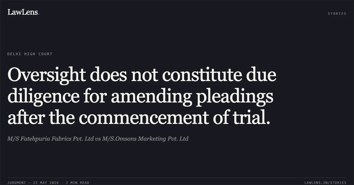 Oversight does not constitute due diligence for amending pleadings after the commencement of trial.. M/S Fatehpuria Fabrics Pvt. Ltd vs M/S.Omsons Marketing Pvt. Ltd. Delhi High Court. LawLens