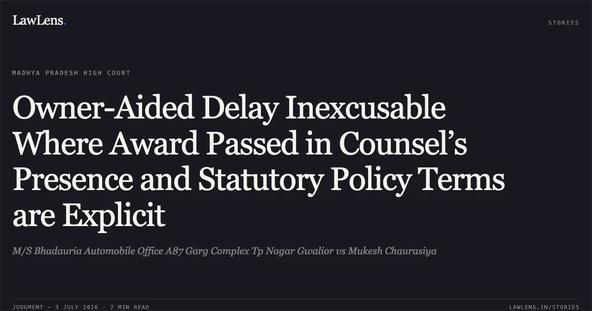 Owner-Aided Delay Inexcusable Where Award Passed in Counsel’s Presence and Statutory Policy Terms are Explicit. M/S Bhadauria Automobile Office A87 Garg Complex Tp Nagar Gwalior vs Mukesh Chaurasiya. Madhya Pradesh High Court. LawLens
