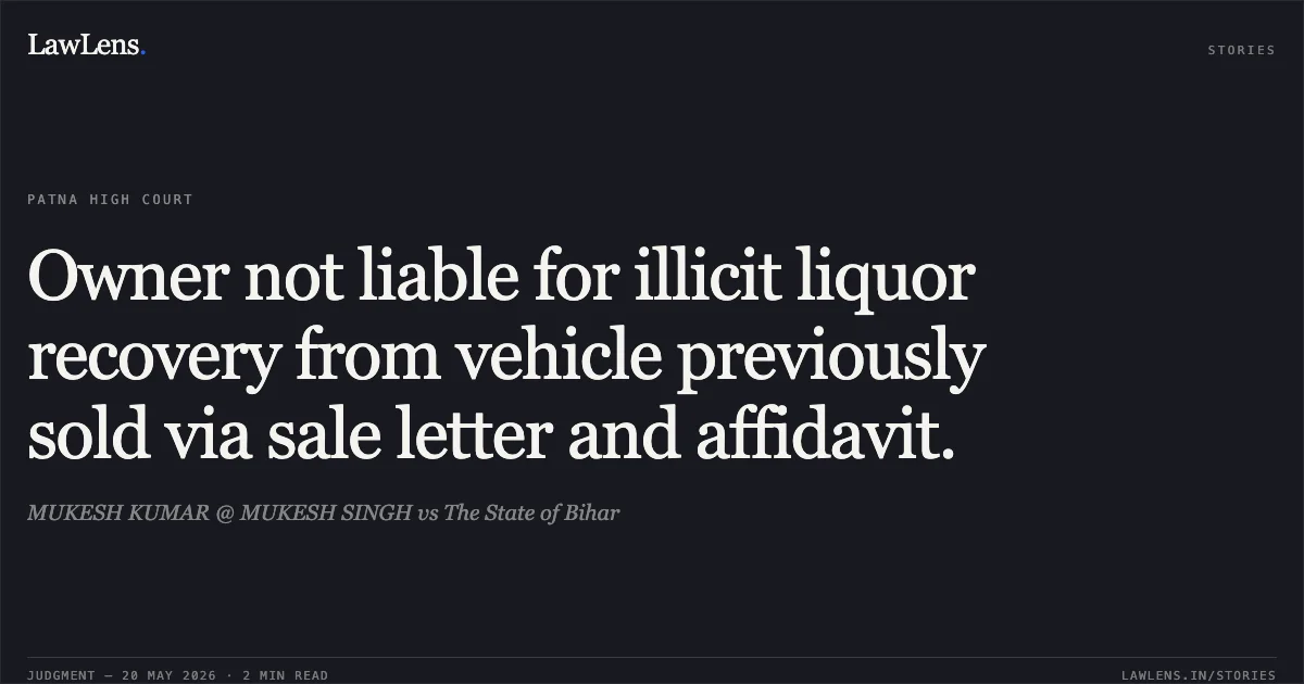 Owner not liable for illicit liquor recovery from vehicle previously sold via sale letter and affidavit.. MUKESH KUMAR @ MUKESH SINGH vs The State of Bihar. Patna High Court. LawLens