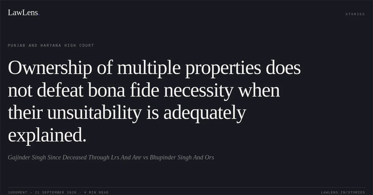 Ownership of multiple properties does not defeat bona fide necessity when their unsuitability is adequately explained.. Gajinder Singh Since Deceased Through Lrs And Anr vs Bhupinder Singh And Ors. Punjab and Haryana High Court. LawLens